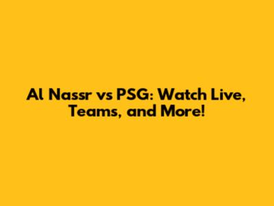 Al Nassr vs PSG: Watch Live, Teams, and More!