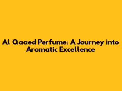 Al Qaa'ed Perfume: A Journey into Aromatic Excellence