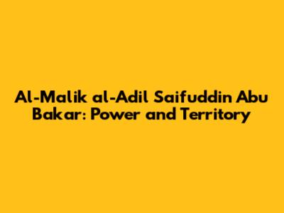 Al-Malik al-Adil Saifuddin Abu Bakar: Power and Territory