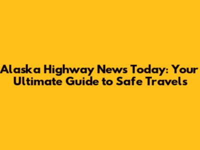 Alaska Highway News Today: Your Ultimate Guide to Safe Travels