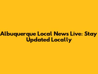Albuquerque Local News Live: Stay Updated Locally