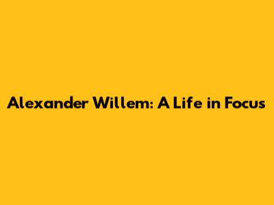 Alexander Willem: A Life in Focus