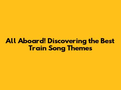 All Aboard! Discovering the Best Train Song Themes