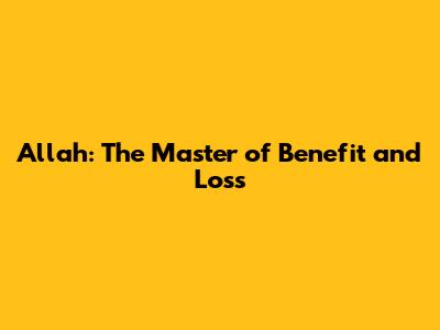 Allah: The Master of Benefit and Loss