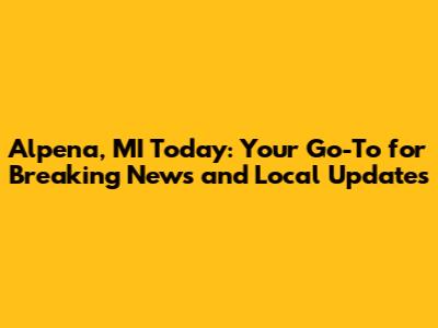 Alpena, MI Today: Your Go-To for Breaking News and Local Updates
