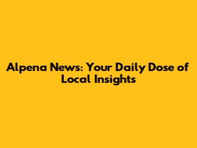 Alpena News: Your Daily Dose of Local Insights