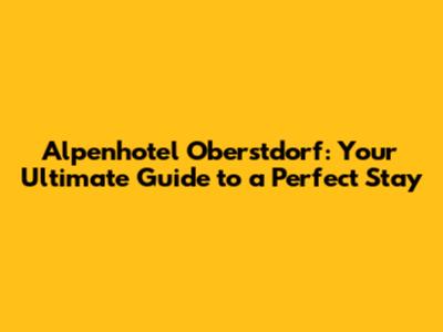Alpenhotel Oberstdorf: Your Ultimate Guide to a Perfect Stay