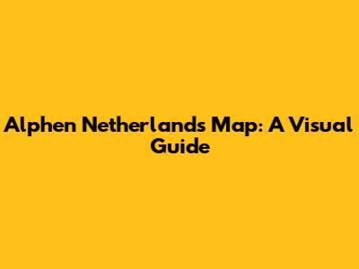 Alphen Netherlands Map: A Visual Guide