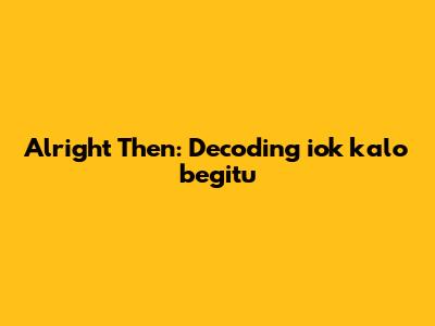 Alright Then: Decoding 'iok kalo begitu'