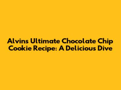 Alvin's Ultimate Chocolate Chip Cookie Recipe: A Delicious Dive