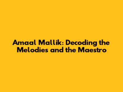 Amaal Mallik: Decoding the Melodies and the Maestro