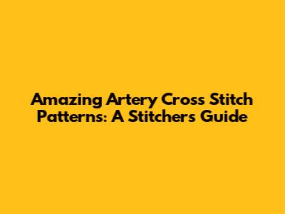 Amazing Artery Cross Stitch Patterns: A Stitcher's Guide