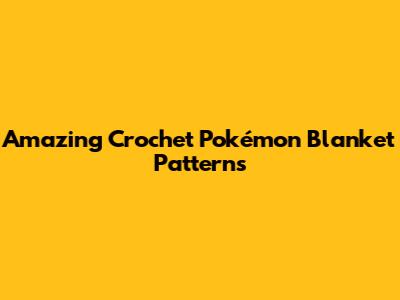 Amazing Crochet Pokémon Blanket Patterns