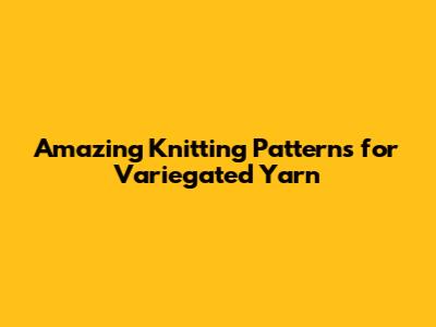 Amazing Knitting Patterns for Variegated Yarn