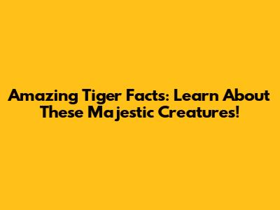 Amazing Tiger Facts: Learn About These Majestic Creatures!