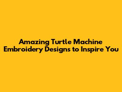 Amazing Turtle Machine Embroidery Designs to Inspire You