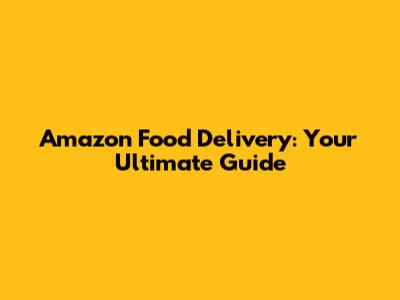 Amazon Food Delivery: Your Ultimate Guide