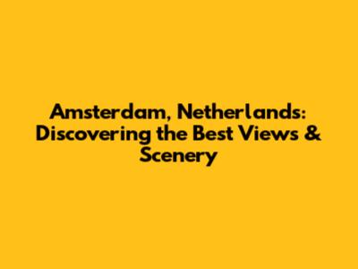 Amsterdam, Netherlands: Discovering the Best Views & Scenery