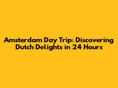 Amsterdam Day Trip: Discovering Dutch Delights in 24 Hours