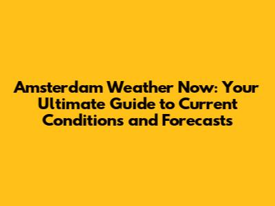Amsterdam Weather Now: Your Ultimate Guide to Current Conditions and Forecasts