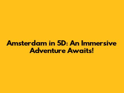 Amsterdam in 5D: An Immersive Adventure Awaits!