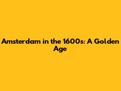 Amsterdam in the 1600s: A Golden Age
