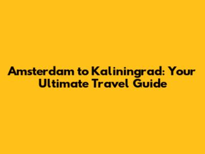 Amsterdam to Kaliningrad: Your Ultimate Travel Guide