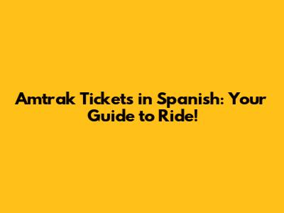 Amtrak Tickets in Spanish: Your Guide to Ride!