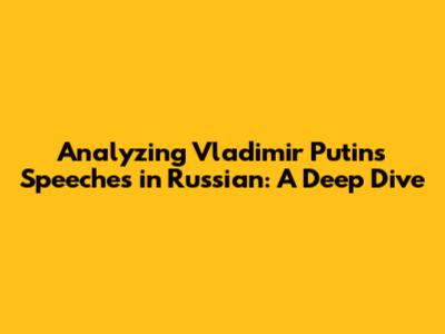 Analyzing Vladimir Putin's Speeches in Russian: A Deep Dive