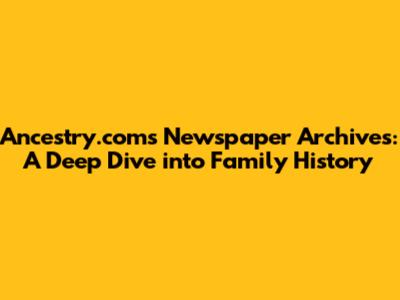 Ancestry.com's Newspaper Archives: A Deep Dive into Family History