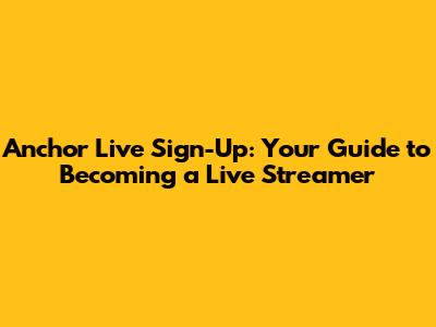 Anchor Live Sign-Up: Your Guide to Becoming a Live Streamer