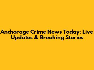 Anchorage Crime News Today: Live Updates & Breaking Stories