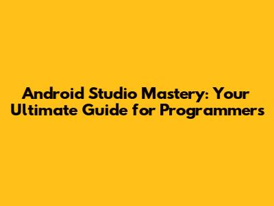 Android Studio Mastery: Your Ultimate Guide for Programmers