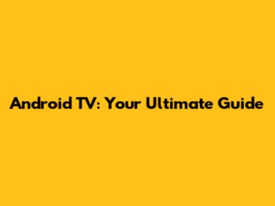 Android TV: Your Ultimate Guide