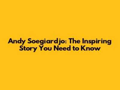 Andy Soegiardjo: The Inspiring Story You Need to Know