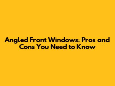 Angled Front Windows: Pros and Cons You Need to Know