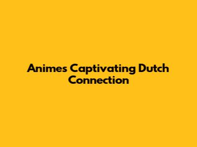 Anime's Captivating Dutch Connection