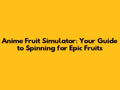 Anime Fruit Simulator: Your Guide to Spinning for Epic Fruits