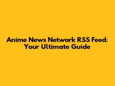 Anime News Network RSS Feed: Your Ultimate Guide