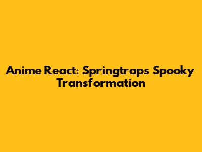 Anime React: Springtrap's Spooky Transformation