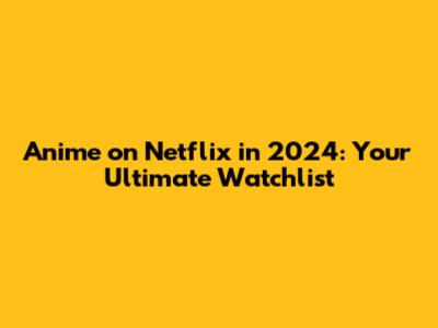 Anime on Netflix in 2024: Your Ultimate Watchlist