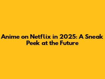 Anime on Netflix in 2025: A Sneak Peek at the Future
