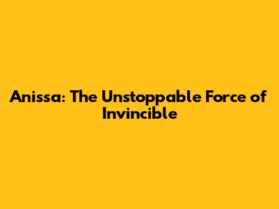 Anissa: The Unstoppable Force of Invincible
