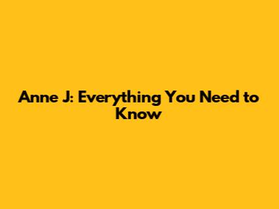 Anne J: Everything You Need to Know