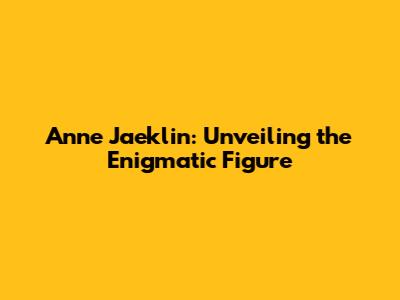 Anne Jaeklin: Unveiling the Enigmatic Figure