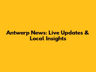 Antwerp News: Live Updates & Local Insights