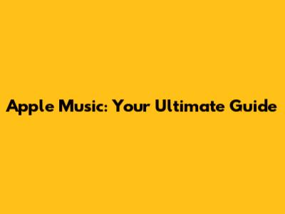 Apple Music: Your Ultimate Guide