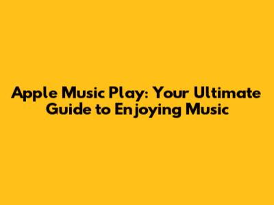 Apple Music Play: Your Ultimate Guide to Enjoying Music