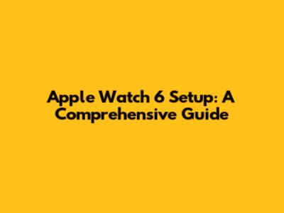 Apple Watch 6 Setup: A Comprehensive Guide