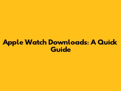 Apple Watch Downloads: A Quick Guide